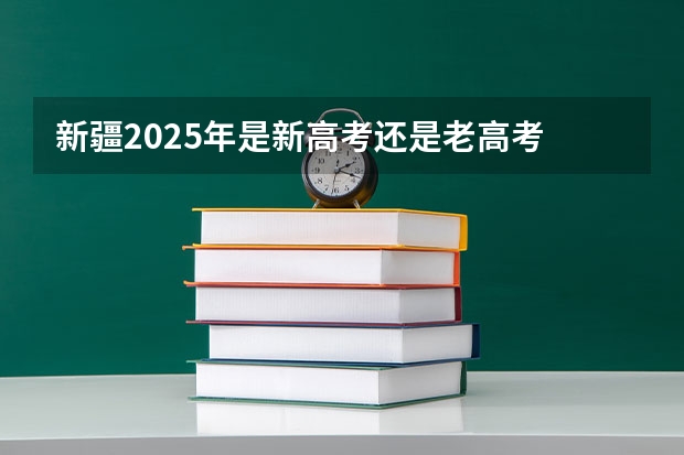 新疆2025年是新高考还是老高考 2025年高考还有几天