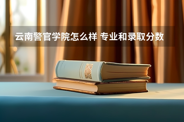 云南警官学院怎么样 专业和录取分数线介绍