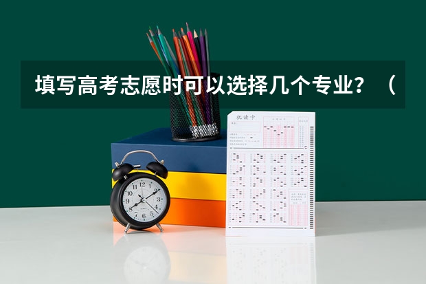 填写高考志愿时可以选择几个专业？（高考志愿可以报几个专业）