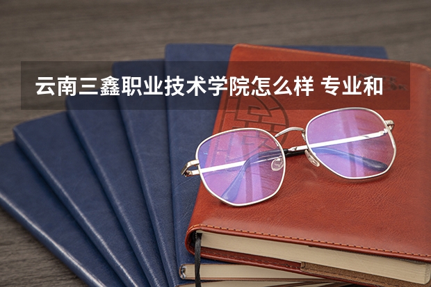 云南三鑫职业技术学院怎么样 专业和录取分数线介绍