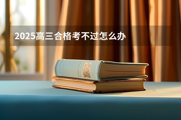 2025高三合格考不过怎么办