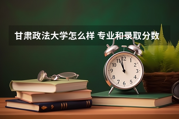 甘肃政法大学怎么样 专业和录取分数线介绍