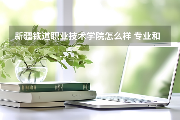 新疆铁道职业技术学院怎么样 专业和录取分数线介绍