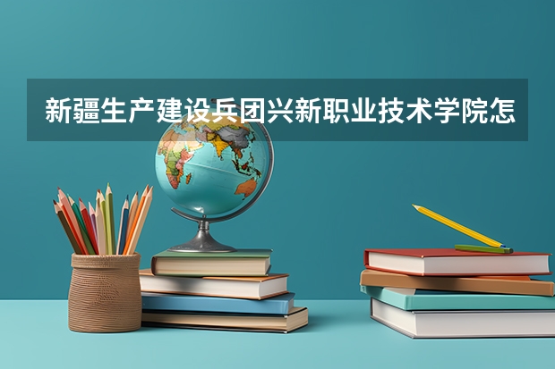 新疆生产建设兵团兴新职业技术学院怎么样 专业和录取分数线介绍