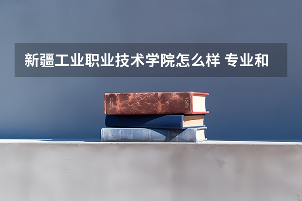 新疆工业职业技术学院怎么样 专业和录取分数线介绍