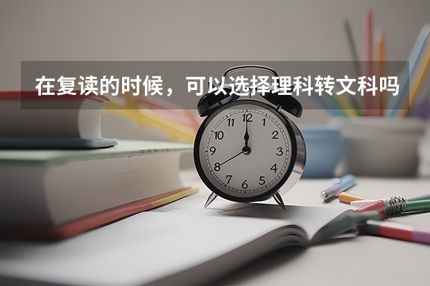 在复读的时候，可以选择理科转文科吗？该如何判断自己适合不适合读理科？
