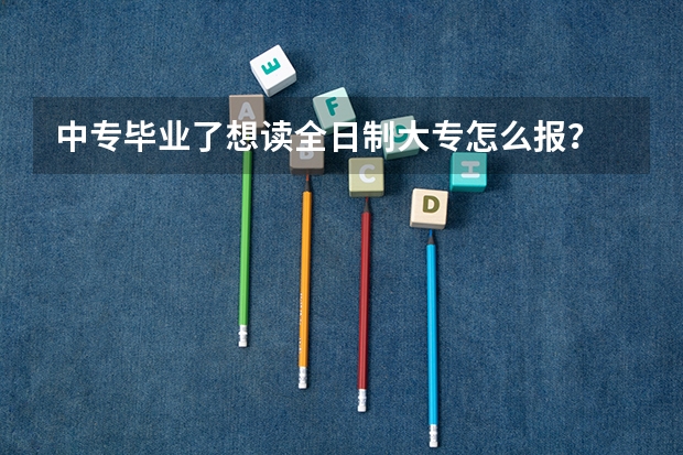 中专毕业了想读全日制大专怎么报？