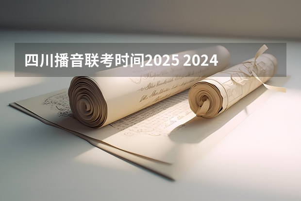 四川播音联考时间2025 2024艺考时间是几月几日?