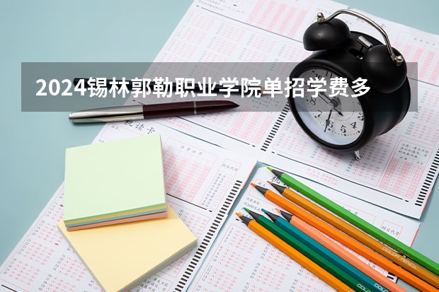 2024锡林郭勒职业学院单招学费多少钱一年