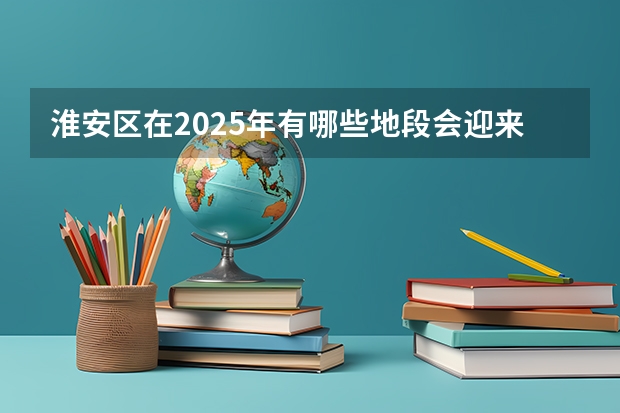 淮安区在2025年有哪些地段会迎来大规模拆迁行动