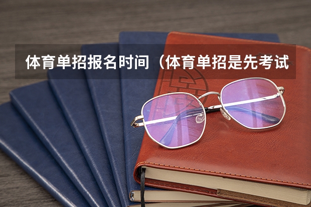 体育单招报名时间（体育单招是先考试还是先填志愿）