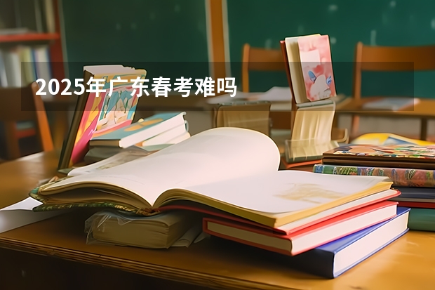2025年广东春考难吗