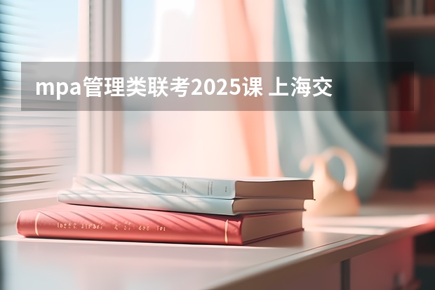 mpa管理类联考2025课 上海交通大学管理类联考硕士（MBA,MPA,MPAcc,MEM，MTT)最新招生简章汇总！手把手教你考入上海交通大学~