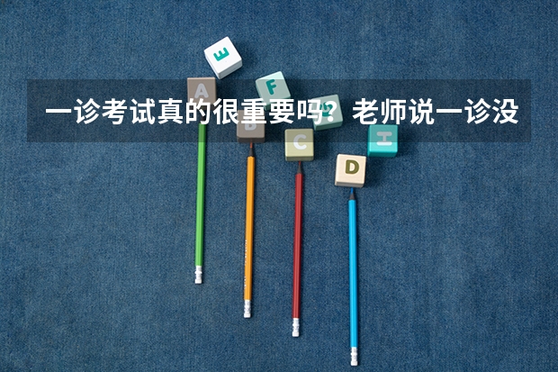 一诊考试真的很重要吗？老师说一诊没有入围高考就很悬了，是真的吗？