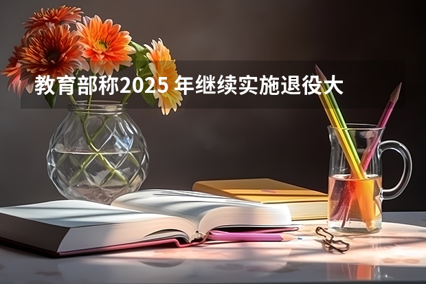 教育部称2025 年继续实施退役大学生士兵专项硕士研究生招生计划，有什么值得关注的信息？