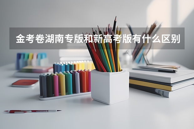 金考卷湖南专版和新高考版有什么区别