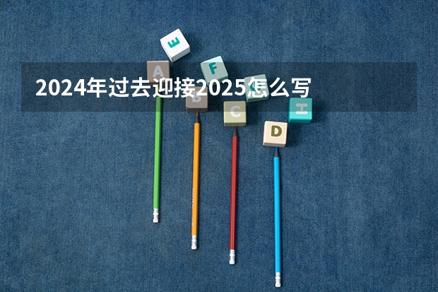 2024年过去迎接2025怎么写
