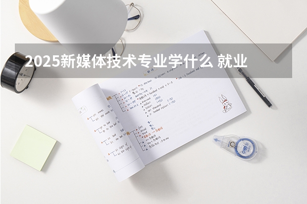2025新媒体技术专业学什么 就业前景及方向是什么