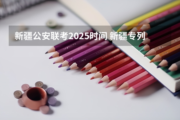 新疆公安联考2025时间 新疆专列2025时间表