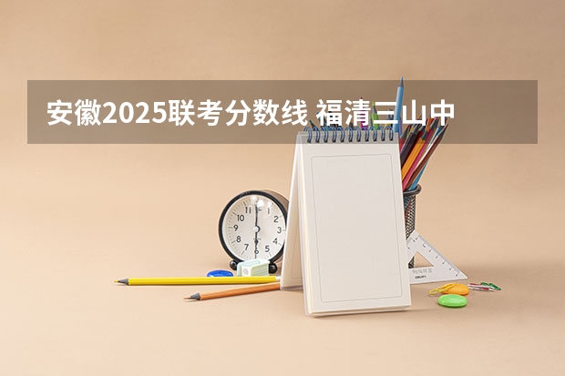安徽2025联考分数线 福清三山中学录取分数线2025