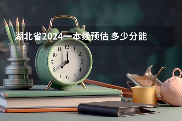 湖北省2024一本线预估 多少分能考上大学