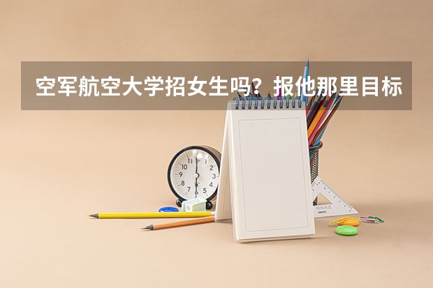 空军航空大学招女生吗？报他那里目标工程需要分数线多少？我才进行高考【来自山东】？