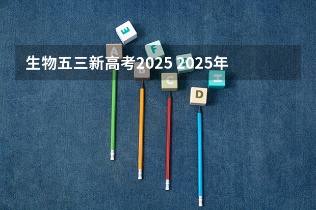 生物五三新高考2025 2025年艺术生高考新政策
