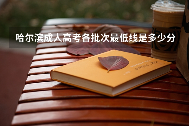 哈尔滨成人高考各批次最低线是多少分？