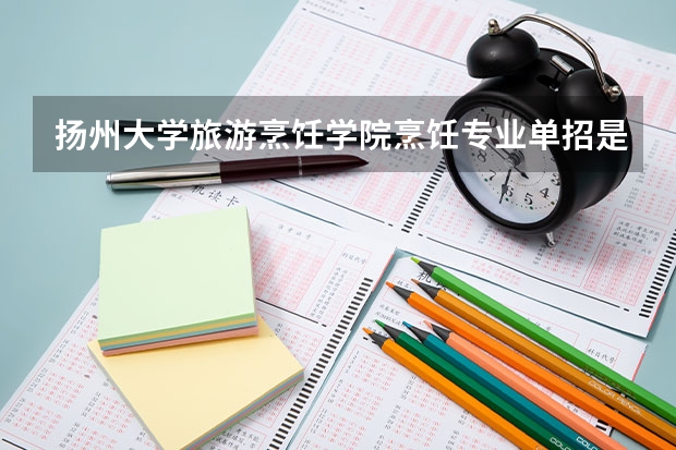扬州大学旅游烹饪学院烹饪专业单招是什么意思，我是高二的学生，想报考扬州大学的烹饪专业，想知道分数