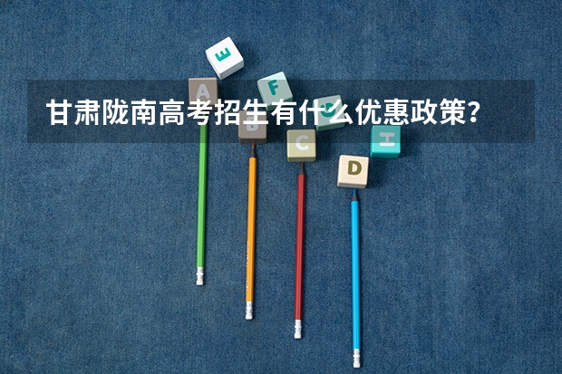 甘肃陇南高考招生有什么优惠政策？