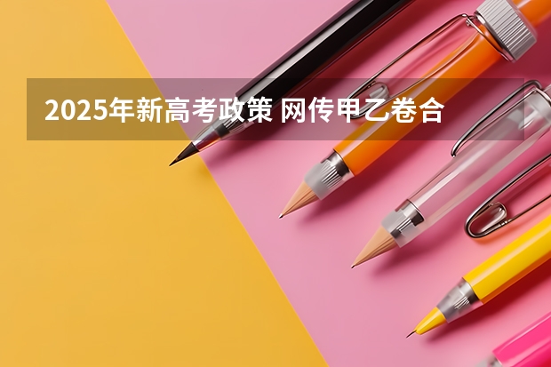 2025年新高考政策 网传甲乙卷合并？不同省份考哪套卷，这份表一目了然！