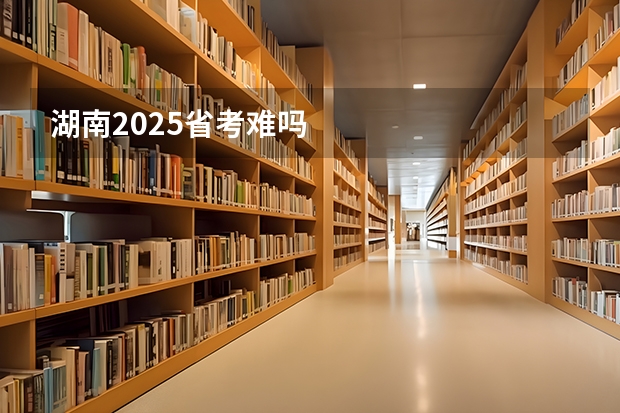 湖南2025省考难吗