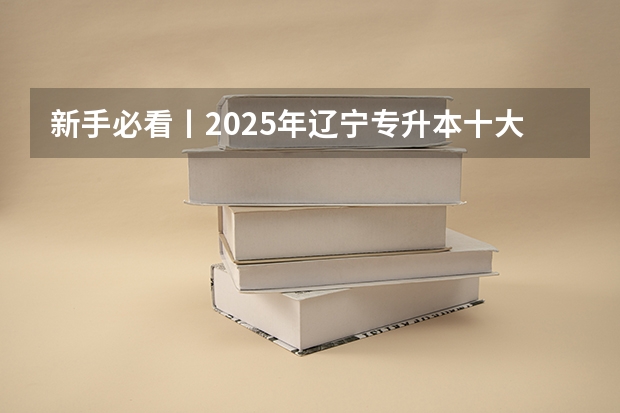 新手必看丨2025年辽宁专升本十大热门专业推荐 2025年辽宁专升本考试重要时间丨赶紧存好！