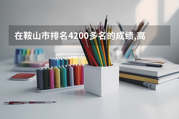 在鞍山市排名4200多名的成绩,高考能考上二本吗
