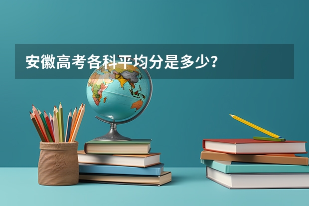 安徽高考各科平均分是多少？
