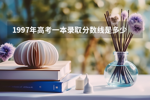 1997年高考一本录取分数线是多少？