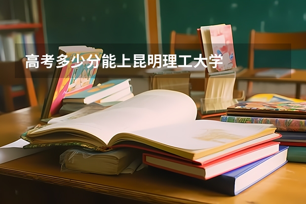 高考多少分能上昆明理工大学