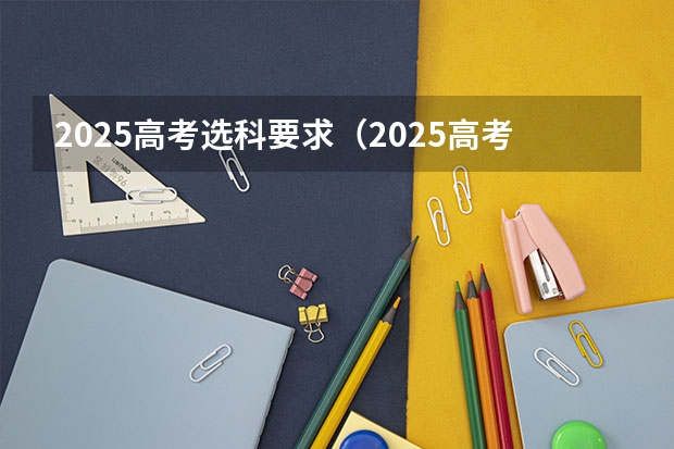 2025高考选科要求（2025高考新政策）