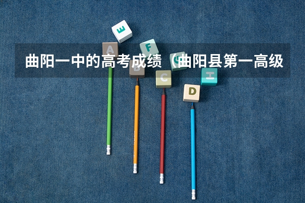 曲阳一中的高考成绩（曲阳县第一高级中学的高考成绩）