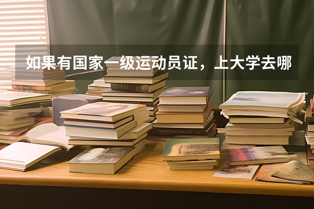 如果有国家一级运动员证，上大学去哪个大学，用考试吗？