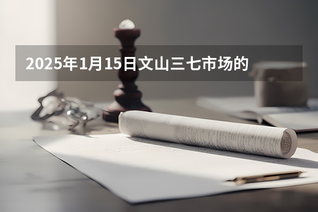 2025年1月15日文山三七市场的整体交易氛围和行情态势如何
