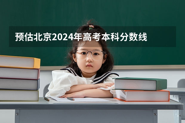 预估北京2024年高考本科分数线 本科预计多少分能上