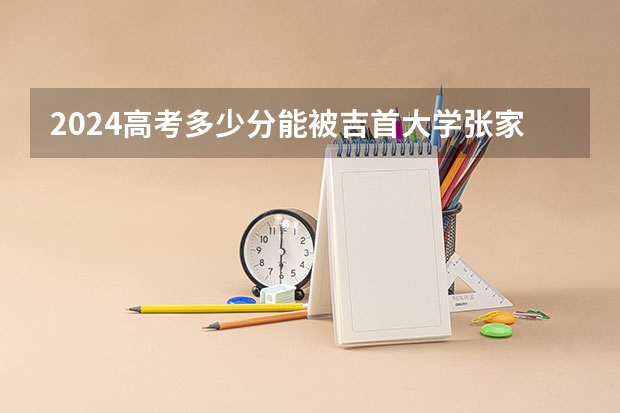 2024高考多少分能被吉首大学张家界学院录取