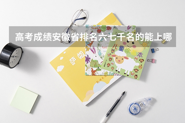 高考成绩安徽省排名六七千名的能上哪些学校