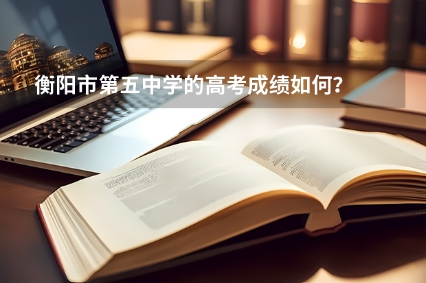 衡阳市第五中学的高考成绩如何？