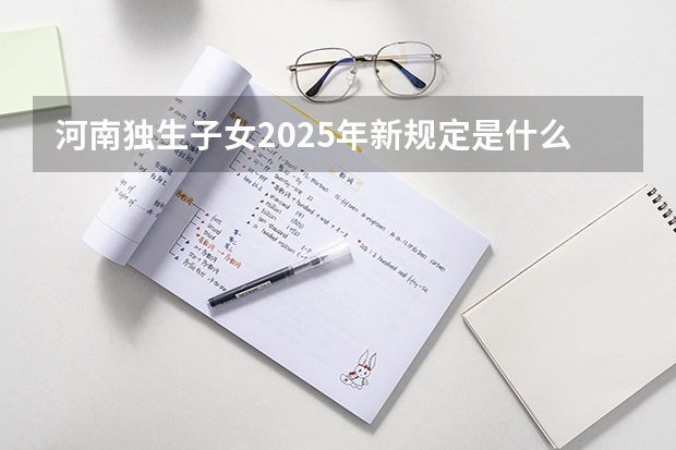 河南独生子女2025年新规定是什么