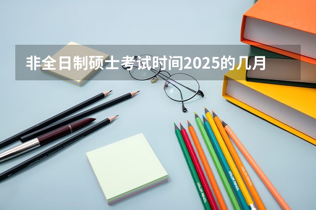 非全日制硕士考试时间2025的几月(非全日制硕士考试时间2025的几月)