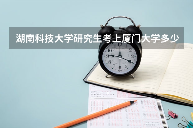 湖南科技大学研究生考上厦门大学多少分