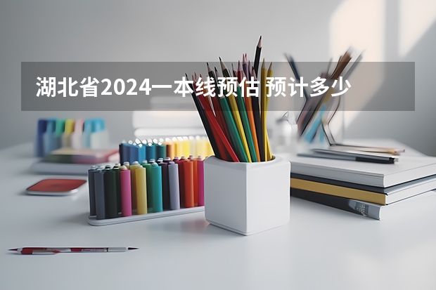 湖北省2024一本线预估 预计多少分