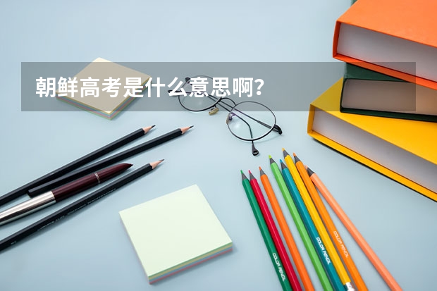 朝鲜高考是什么意思啊？